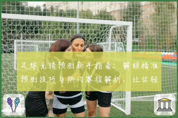 足球竞猜预测新手指南：解锁精准预测技巧与热门赛程解析，让你轻松玩转新赛季