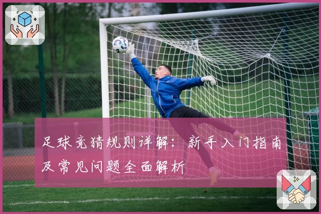 足球竞猜规则详解：新手入门指南及常见问题全面解析