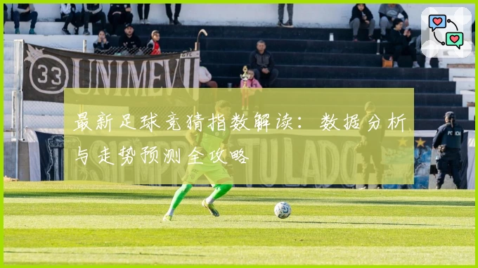 最新足球竞猜指数解读：数据分析与走势预测全攻略