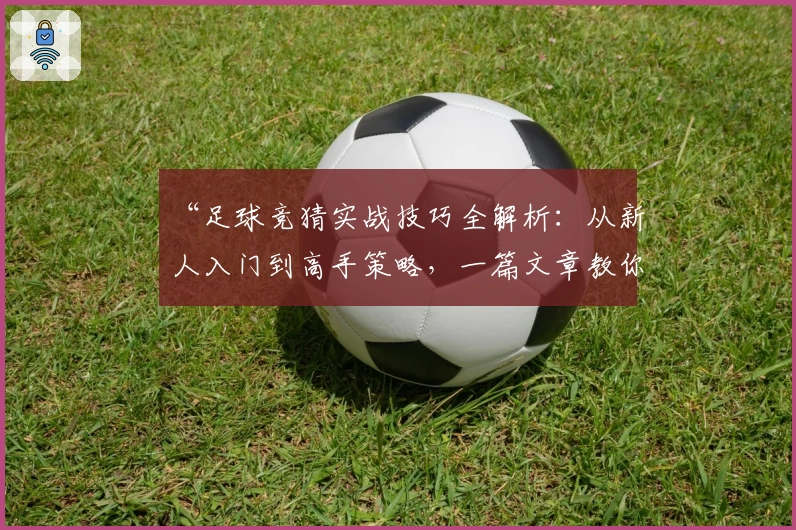 “足球竞猜实战技巧全解析：从新人入门到高手策略，一篇文章教你轻松上手”