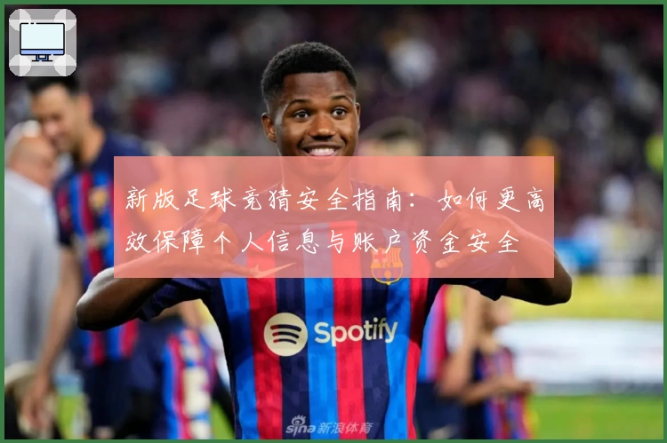新版足球竞猜安全指南：如何更高效保障个人信息与账户资金安全
