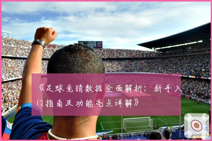 《足球竞猜数据全面解析：新手入门指南及功能亮点详解》