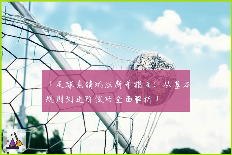 「足球竞猜玩法新手指南：从基本规则到进阶技巧全面解析」