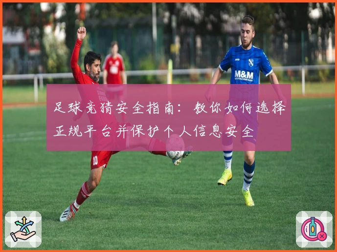 足球竞猜安全指南：教你如何选择正规平台并保护个人信息安全