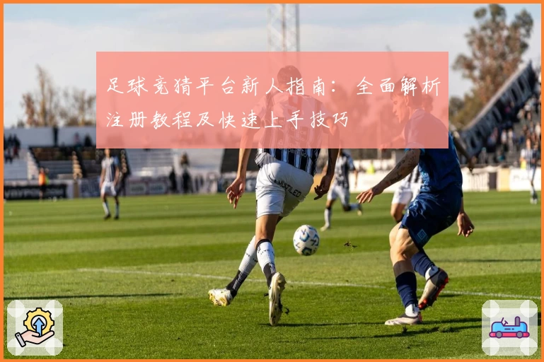 足球竞猜平台新人指南：全面解析注册教程及快速上手技巧