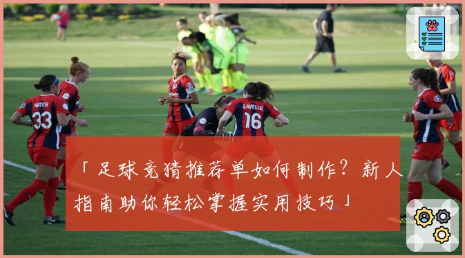 「足球竞猜推荐单如何制作？新人指南助你轻松掌握实用技巧」