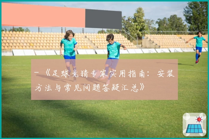 - 《足球竞猜专家实用指南：安装方法与常见问题答疑汇总》