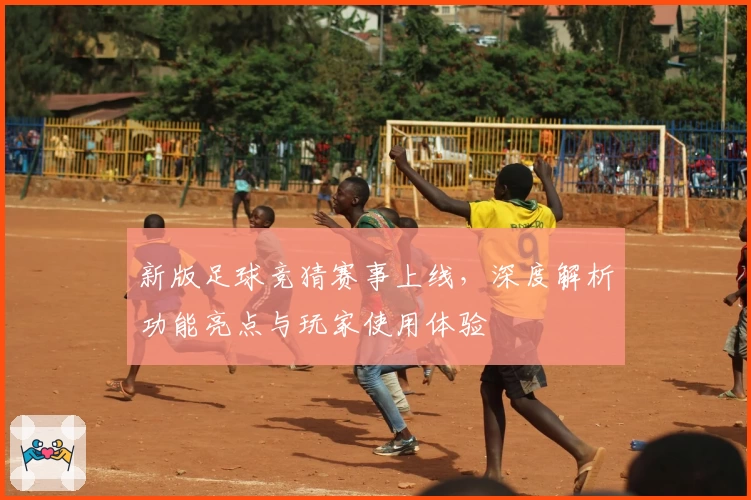 新版足球竞猜赛事上线，深度解析功能亮点与玩家使用体验