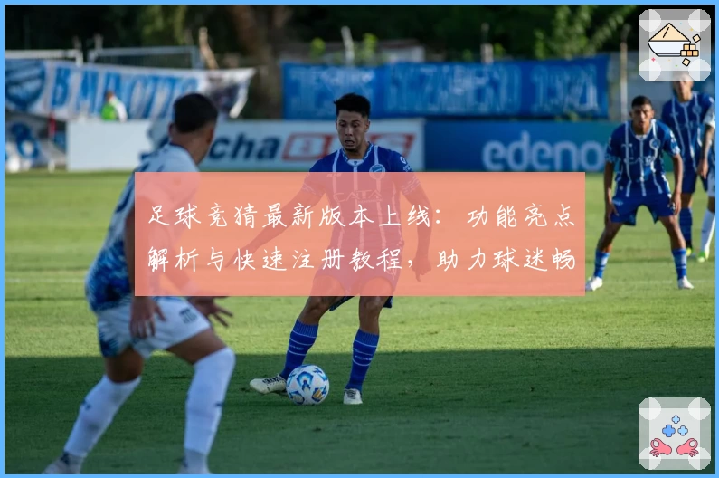 足球竞猜最新版本上线：功能亮点解析与快速注册教程，助力球迷畅享智慧预测体验
