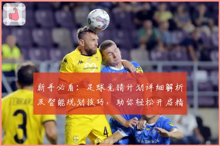 新手必看：足球竞猜计划详细解析及智能规划技巧，助你轻松开启精彩预测之旅
