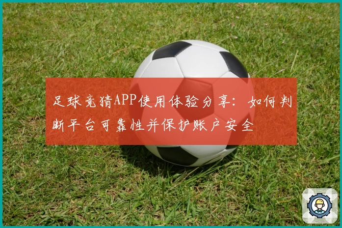 足球竞猜APP使用体验分享：如何判断平台可靠性并保护账户安全