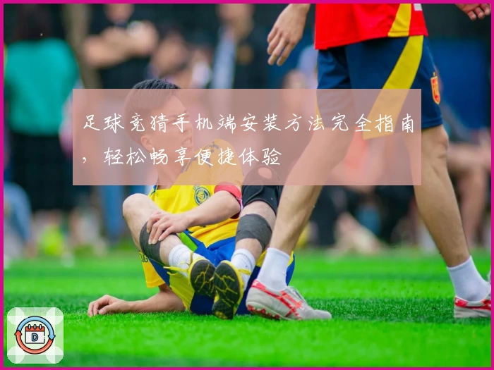 足球竞猜手机端安装方法完全指南，轻松畅享便捷体验