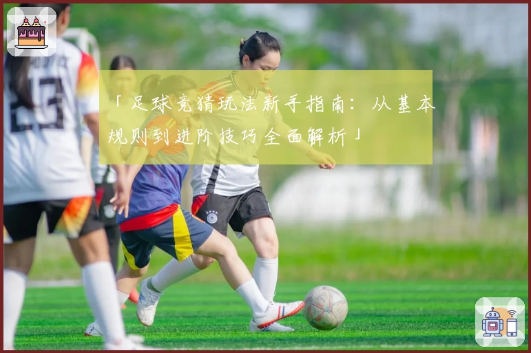 「足球竞猜玩法新手指南：从基本规则到进阶技巧全面解析」