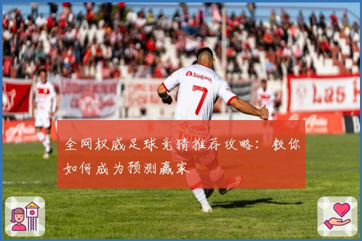 全网权威足球竞猜推荐攻略：教你如何成为预测赢家