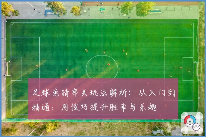 足球竞猜串关玩法解析：从入门到精通，用技巧提升胜率与乐趣