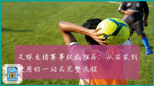 足球竞猜赛事权威推荐：从安装到使用的一站式完整流程