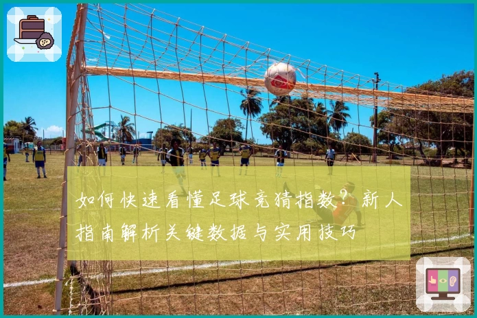 如何快速看懂足球竞猜指数？新人指南解析关键数据与实用技巧