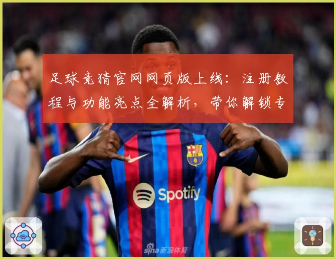 足球竞猜官网网页版上线：注册教程与功能亮点全解析，带你解锁专业比赛分析新体验