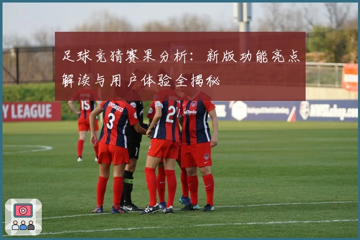 足球竞猜赛果分析：新版功能亮点解读与用户体验全揭秘