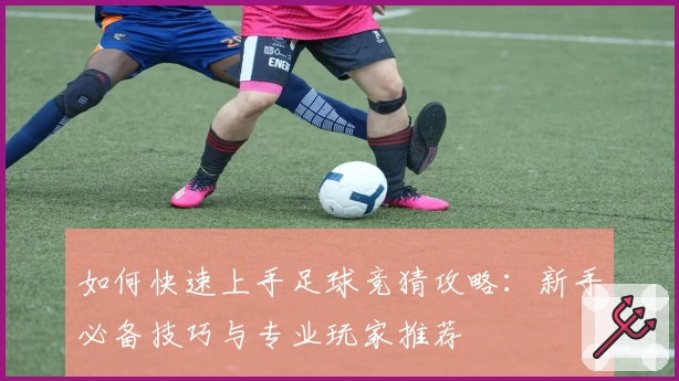 如何快速上手足球竞猜攻略：新手必备技巧与专业玩家推荐