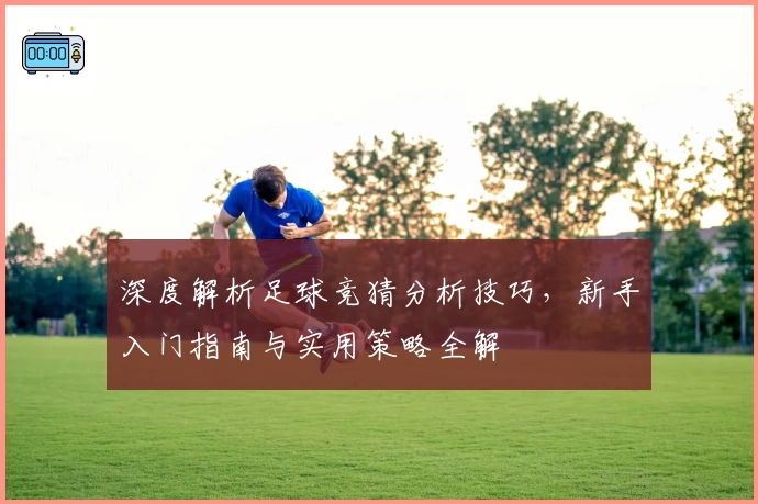 深度解析足球竞猜分析技巧，新手入门指南与实用策略全解