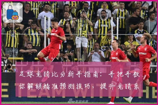 足球竞猜比分新手指南：手把手教你解锁精准预测技巧，提升竞猜乐趣与胜率！