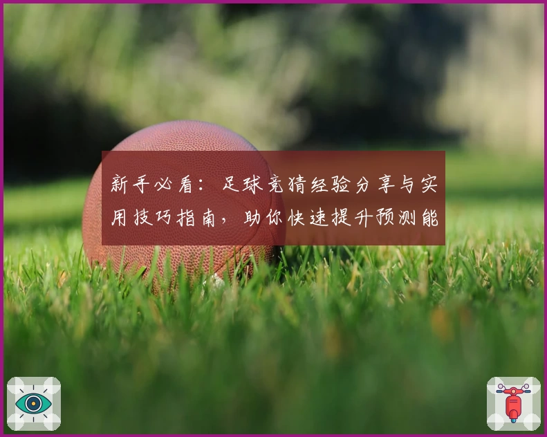 新手必看：足球竞猜经验分享与实用技巧指南，助你快速提升预测能力