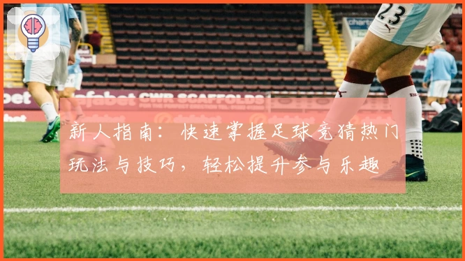 新人指南：快速掌握足球竞猜热门玩法与技巧，轻松提升参与乐趣