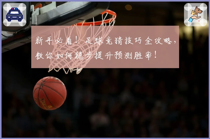 新手必看！足球竞猜技巧全攻略，教你如何稳步提升预测胜率！
