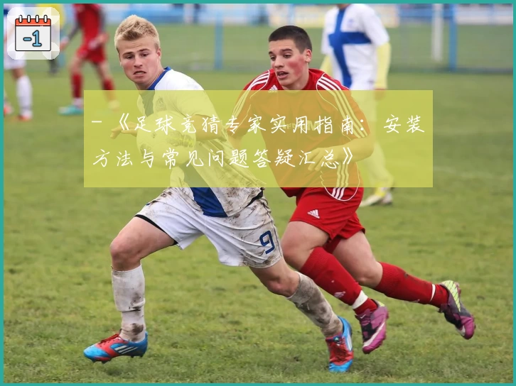 - 《足球竞猜专家实用指南：安装方法与常见问题答疑汇总》