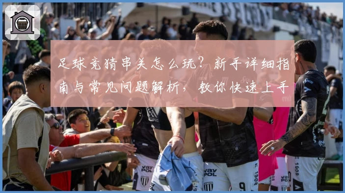 足球竞猜串关怎么玩？新手详细指南与常见问题解析，教你快速上手组合技巧
