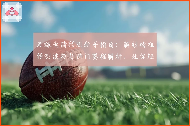 足球竞猜预测新手指南：解锁精准预测技巧与热门赛程解析，让你轻松玩转新赛季