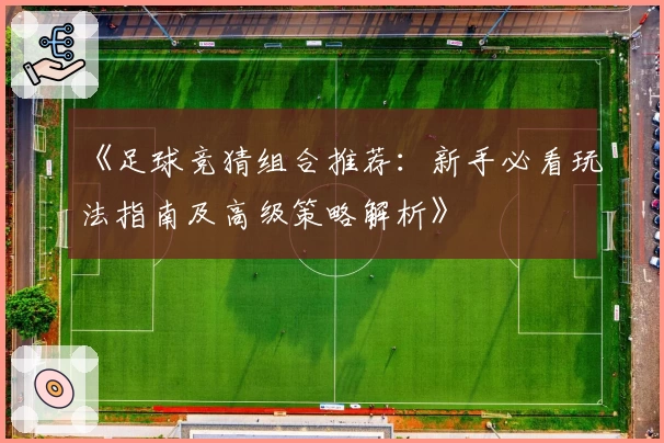 《足球竞猜组合推荐：新手必看玩法指南及高级策略解析》