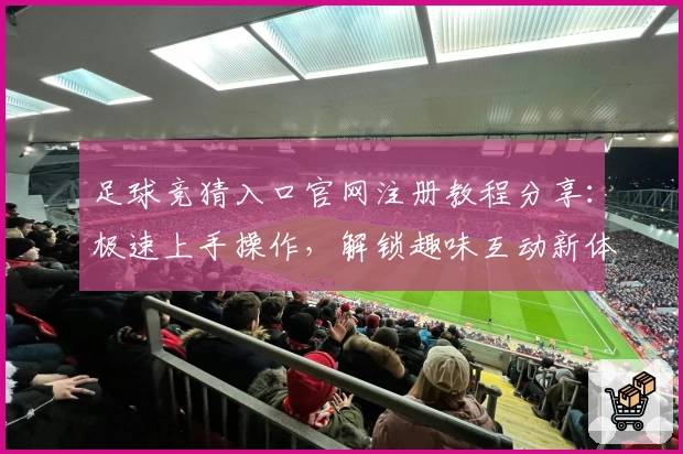 足球竞猜入口官网注册教程分享：极速上手操作，解锁趣味互动新体验