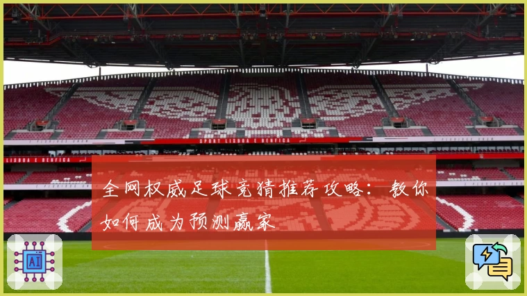 全网权威足球竞猜推荐攻略：教你如何成为预测赢家