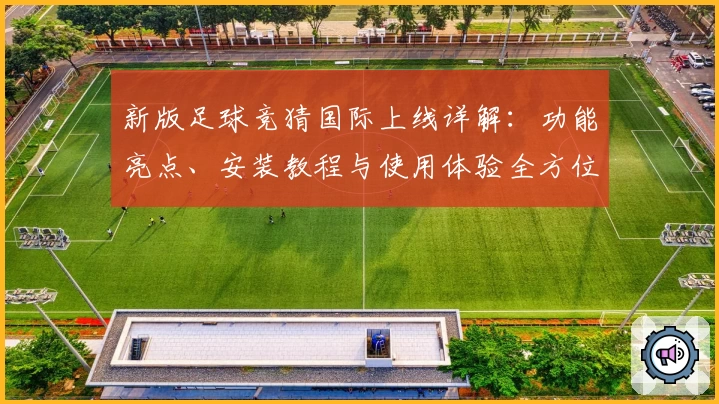 新版足球竞猜国际上线详解：功能亮点、安装教程与使用体验全方位解析