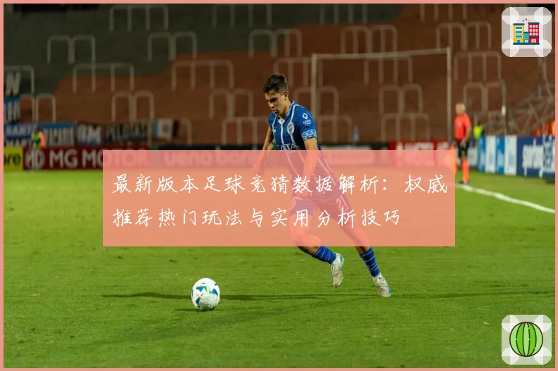 最新版本足球竞猜数据解析：权威推荐热门玩法与实用分析技巧