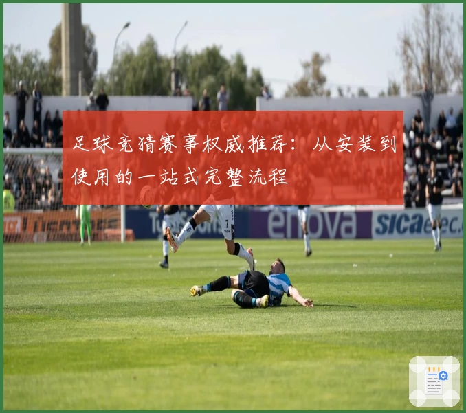 足球竞猜赛事权威推荐：从安装到使用的一站式完整流程