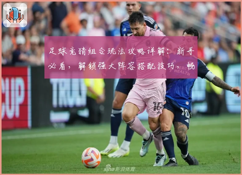 足球竞猜组合玩法攻略详解：新手必看，解锁强大阵容搭配技巧，畅享智能预测体验！