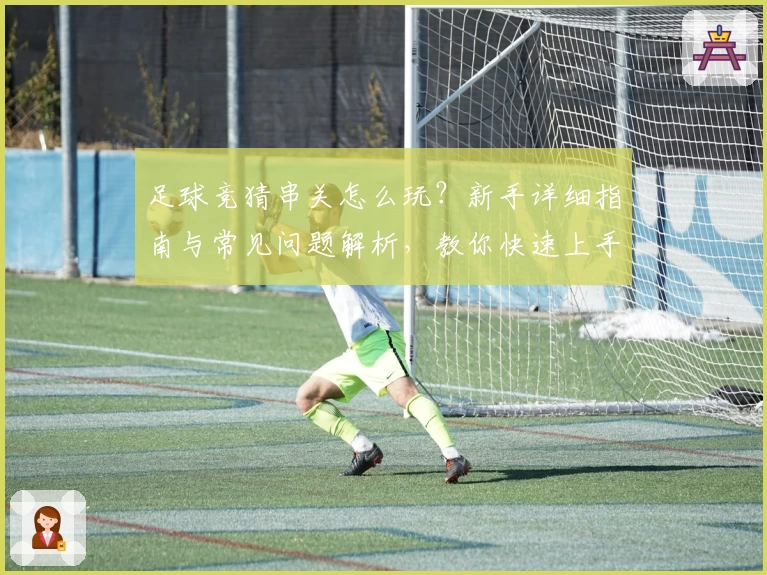 足球竞猜串关怎么玩？新手详细指南与常见问题解析，教你快速上手组合技巧