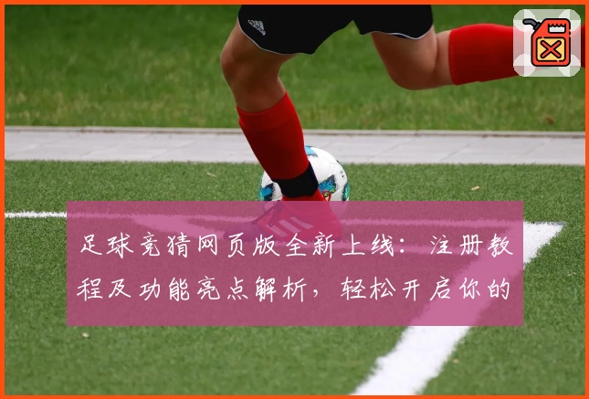 足球竞猜网页版全新上线：注册教程及功能亮点解析，轻松开启你的赛事预测之旅