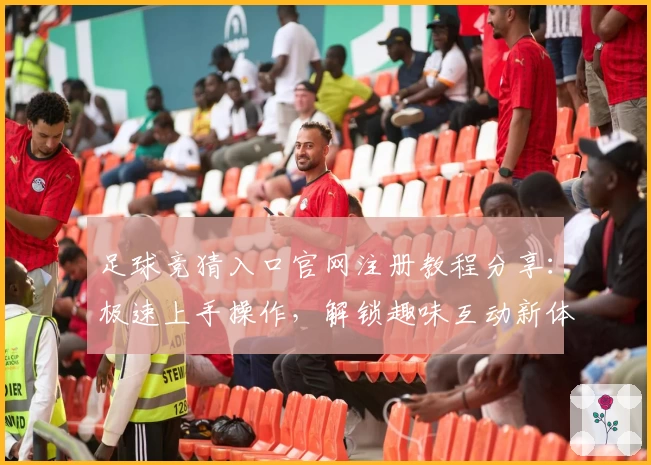 足球竞猜入口官网注册教程分享：极速上手操作，解锁趣味互动新体验