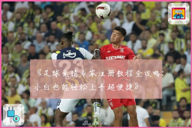 《足球竞猜专家注册教程全攻略：小白也能轻松上手超便捷》