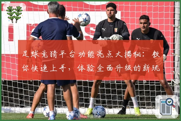 足球竞猜平台功能亮点大揭秘：教你快速上手，体验全面升级的新玩法