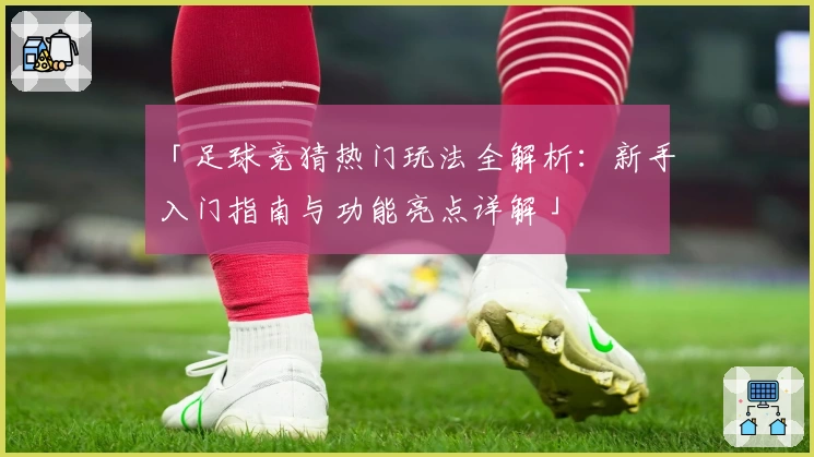 「足球竞猜热门玩法全解析：新手入门指南与功能亮点详解」