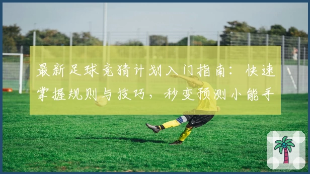最新足球竞猜计划入门指南：快速掌握规则与技巧，秒变预测小能手