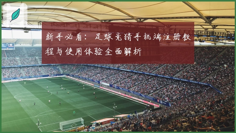 新手必看：足球竞猜手机端注册教程与使用体验全面解析