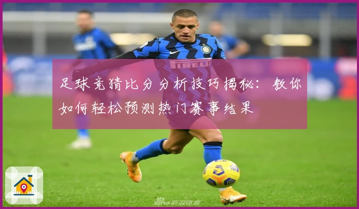 足球竞猜比分分析技巧揭秘：教你如何轻松预测热门赛事结果