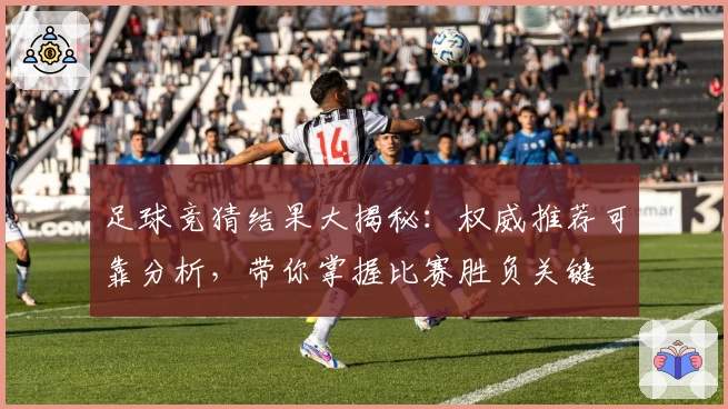 足球竞猜结果大揭秘：权威推荐可靠分析，带你掌握比赛胜负关键