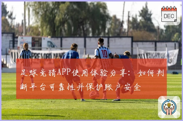 足球竞猜APP使用体验分享:如何判断平台可靠性并保护账户安全